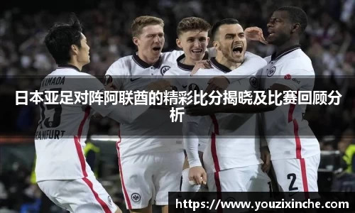 日本亚足对阵阿联酋的精彩比分揭晓及比赛回顾分析