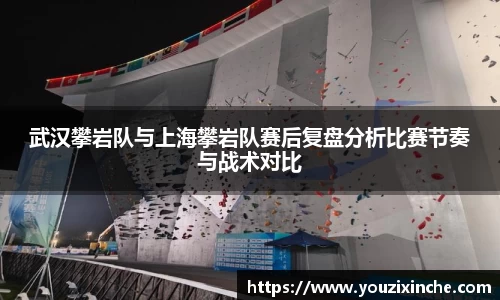 武汉攀岩队与上海攀岩队赛后复盘分析比赛节奏与战术对比